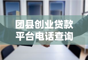 团县创业贷款平台电话查询及申请指南 团县创业贷款平台电话查询及申请指南