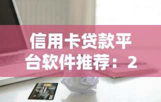 信用卡贷款平台软件推荐:2023年低息快速申贷攻略 信用卡贷款平台软件推荐:2023年低息快速申贷攻略