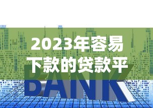 2023年容易下款的贷款平台推荐及申请技巧解析 2023年容易下款的贷款平台推荐及申请技巧解析