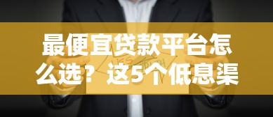 最便宜贷款平台怎么选?这5个低息渠道靠谱吗 最便宜贷款平台怎么选?这5个低息渠道靠谱吗