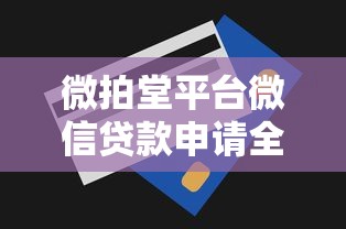 微拍堂平台微信贷款申请全流程解析及使用技巧 微拍堂平台微信贷款申请全流程解析及使用技巧