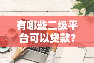 有哪些二级平台可以贷款?这10个渠道值得了解 有哪些二级平台可以贷款?这10个渠道值得了解