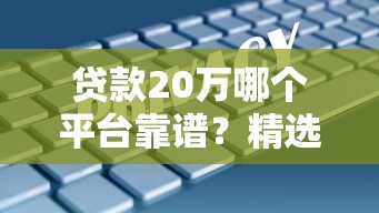 贷款20万哪个平台靠谱?精选5大正规渠道,低息安全快速到账 贷款20万哪个平台靠谱?精选5大正规渠道,低息安全快速到账