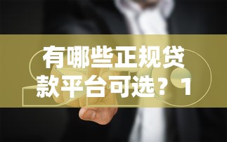 有哪些正规贷款平台可选?10个靠谱渠道推荐及避坑指南 有哪些正规贷款平台可选?10个靠谱渠道推荐及避坑指南