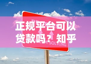 正规平台可以贷款吗?知乎用户最关心的10个问题解答 正规平台可以贷款吗?知乎用户最关心的10个问题解答