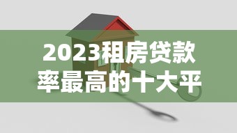2023租房贷款率最高的十大平台评测：哪家最划算？