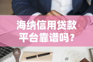 海纳信用贷款平台靠谱吗？全面解析产品特点与申请攻略