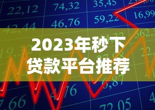 2023年秒下贷款平台推荐：快速到账、低息靠谱的借款渠道盘点
