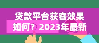 贷款平台获客效果如何？2023年最新实战策略解析