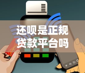 还呗是正规贷款平台吗？深度解析资质与用户口碑