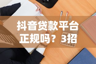 抖音贷款平台正规吗？3招教你辨别靠谱渠道