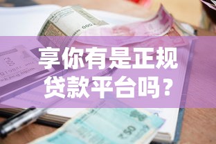 享你有是正规贷款平台吗？实测资质、利率与用户反馈分析