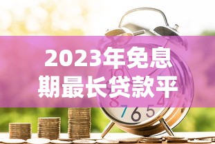 2023年免息期最长贷款平台推荐：免息优惠真实测评