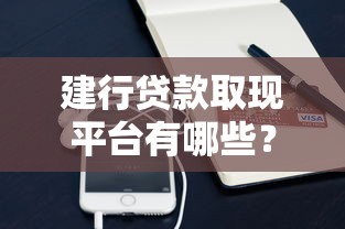 建行贷款取现平台有哪些？这些产品可以应急用