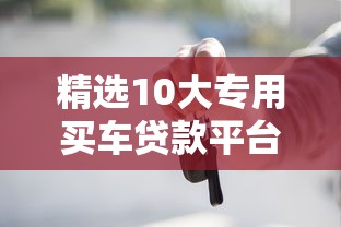 精选10大专用买车贷款平台：合规低息，资金直达4S店
