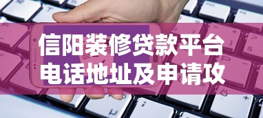 信阳装修贷款平台电话地址及申请攻略大全