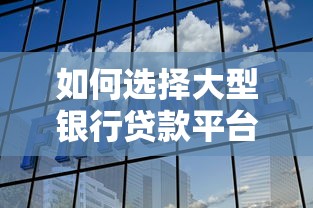 如何选择大型银行贷款平台？这份靠谱指南帮你避坑