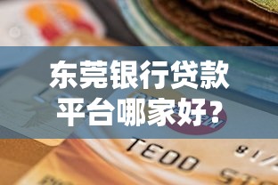 东莞银行贷款平台哪家好？2023年靠谱选择及申请指南