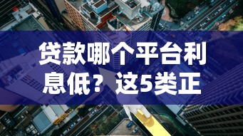 贷款哪个平台利息低？这5类正规渠道利率对比