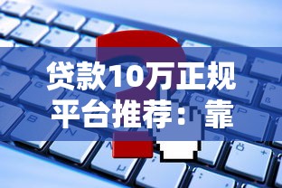 贷款10万正规平台推荐：靠谱渠道与申请攻略
