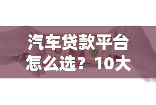 汽车贷款平台怎么选？10大靠谱渠道测评对比