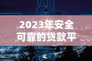 2023年安全可靠的贷款平台推荐：精选10大正规渠道，轻松解决资金需求
