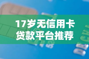 17岁无信用卡贷款平台推荐：5个低门槛合法借贷渠道