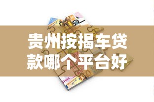 贵州按揭车贷款哪个平台好？2023年靠谱平台推荐及申请攻略