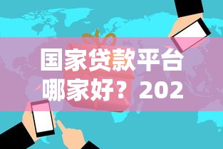 国家贷款平台哪家好？2023年权威推荐及避坑指南