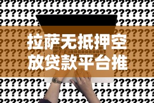 拉萨无抵押空放贷款平台推荐及申请攻略