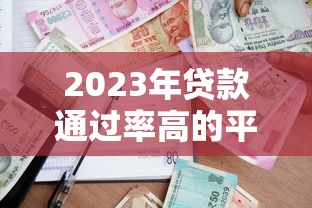 2023年贷款通过率高的平台推荐：快速下款必看攻略