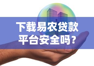 下载易农贷款平台安全吗？用户必看的5大风险分析及防范指南