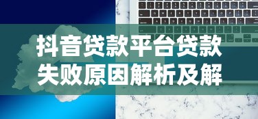 抖音贷款平台贷款失败原因解析及解决方案