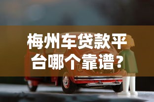 梅州车贷款平台哪个靠谱？这5家正规渠道推荐