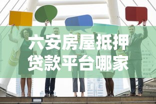 六安房屋抵押贷款平台哪家好？靠谱机构推荐及办理指南