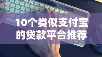 10个类似支付宝的贷款平台推荐：快速放款、低息靠谱