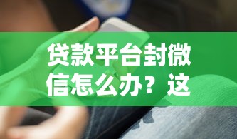 贷款平台封微信怎么办？这些解决办法必须知道
