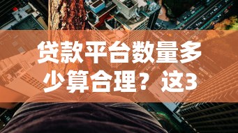贷款平台数量多少算合理？这3个标准帮你避开风险