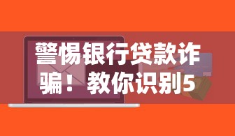 警惕银行贷款诈骗！教你识别5大常见骗局与防骗技巧