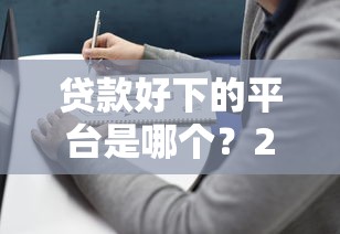 贷款好下的平台是哪个？2023年低门槛快速放款指南