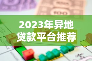 2023年异地贷款平台推荐：如何选择安全靠谱的借贷渠道？