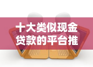 十大类似现金贷款的平台推荐：快速借款攻略与避坑指南