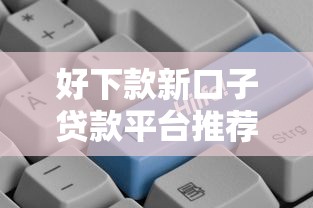 好下款新口子贷款平台推荐：低门槛快速审批攻略