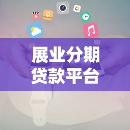 展业分期贷款平台推荐及申请攻略