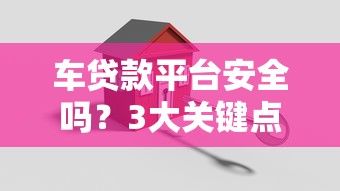 车贷款平台安全吗？3大关键点教你避坑选靠谱渠道