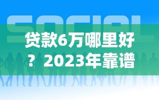 贷款6万哪里好？2023年靠谱平台推荐及申请攻略