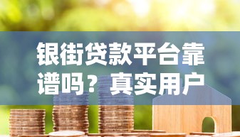 银街贷款平台靠谱吗？真实用户评价与贷款攻略解析
