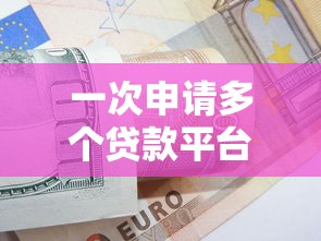 一次申请多个贷款平台的注意事项与实用技巧
