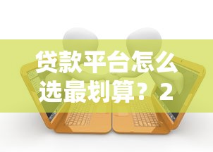 贷款平台怎么选最划算？2023年低息正规渠道推荐