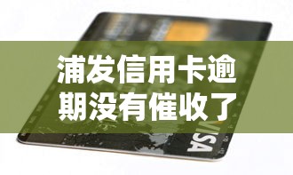 浦发信用卡逾期没有催收了怎么回事？还能这样？